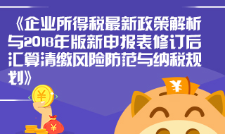 企业所得税最新政策解析与2018年版新申报表修订后汇算清缴风险防范与纳税规